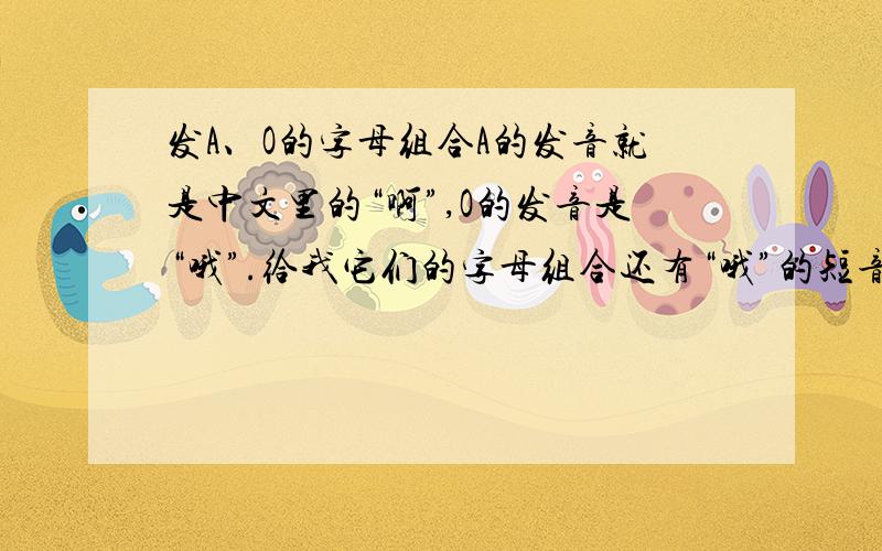 发A、O的字母组合A的发音就是中文里的“啊”,O的发音是“哦”.给我它们的字母组合还有“哦”的短音,