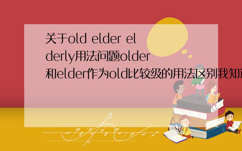 关于old elder elderly用法问题older和elder作为old比较级的用法区别我知道了但是 old elder elderly 作为形容词用法有什么区别是the old 还是 the elder 还是 the elderly