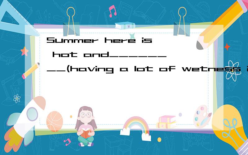 Summer here is hot and________(having a lot of wetness in the air ,and usually very hot).