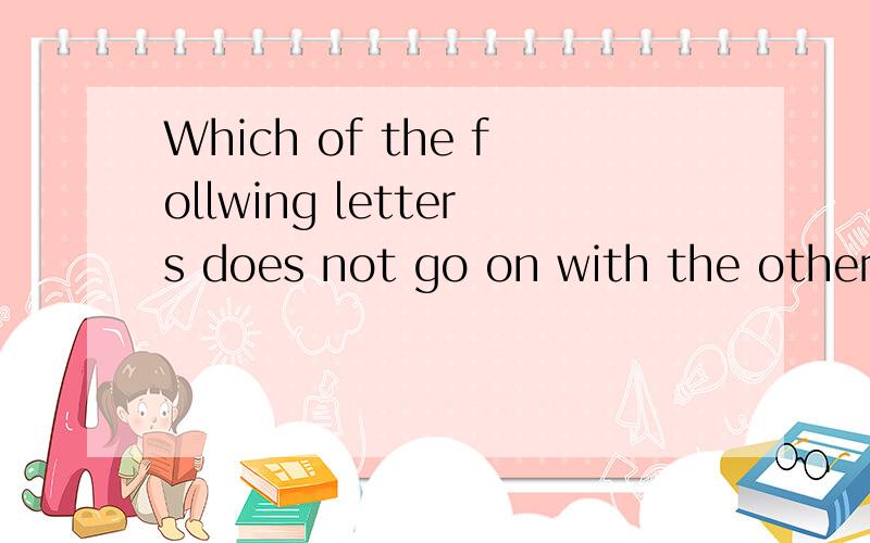 Which of the follwing letters does not go on with the others?The best answer is A,H,I,M,O,S,T,U,V,WA.A,I,O,U B.A,H,W C.U,V,W D.S,X,Y,W说出为什么答得好可以加分!