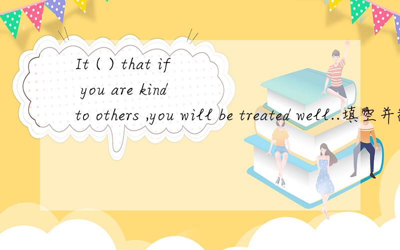 It ( ) that if you are kind to others ,you will be treated well..填空并翻译