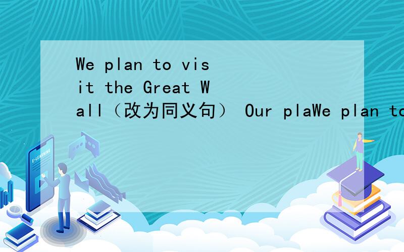 We plan to visit the Great Wall（改为同义句） Our plaWe plan to visit the Great Wall（改为同义句）    Our plan (———）the Great Wall