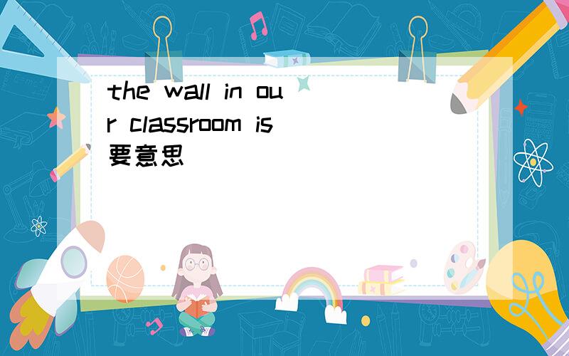 the wall in our classroom is要意思