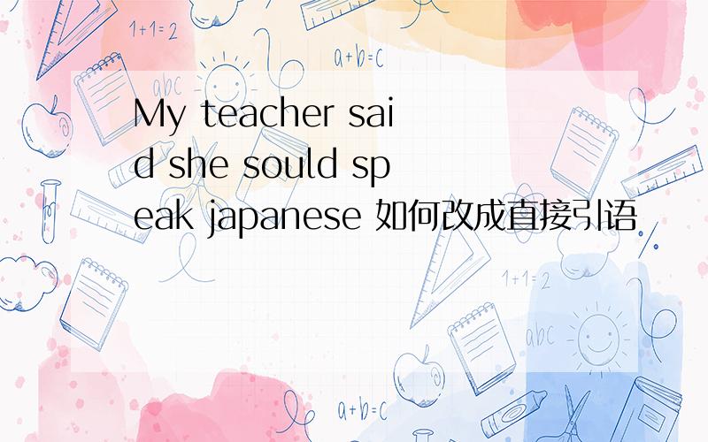 My teacher said she sould speak japanese 如何改成直接引语