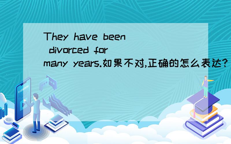 They have been divorced for many years.如果不对,正确的怎么表达?
