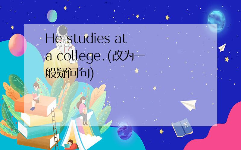 He studies at a college.(改为一般疑问句)