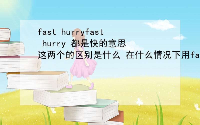 fast hurryfast hurry 都是快的意思 这两个的区别是什么 在什么情况下用fast 什么情况下用hurry
