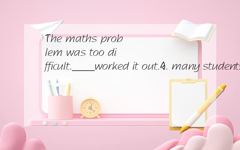 The maths problem was too difficult.____worked it out.A. many students B.few student c a few student D some student选择题