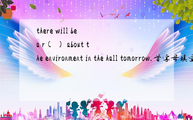 there will be a r( ) about the environment in the hall tomorrow.首字母填空