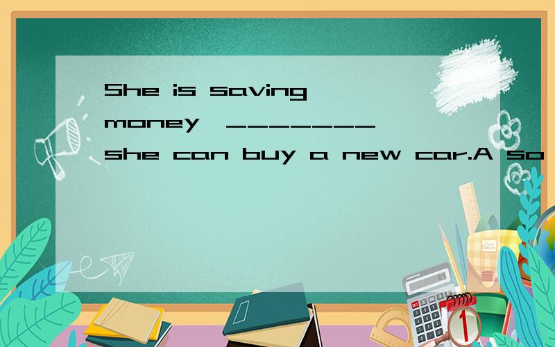 She is saving money,_______ she can buy a new car.A so that B.in order that请问选择哪个答案,为什