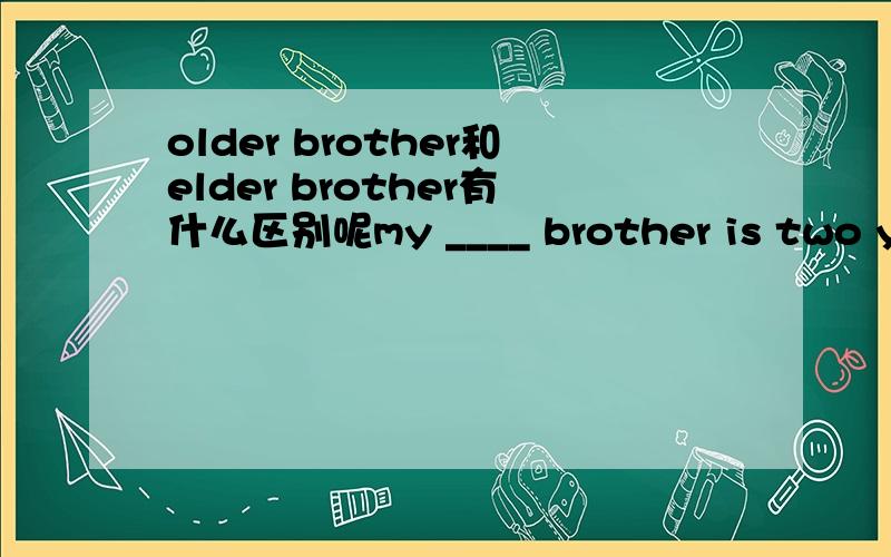 older brother和elder brother有什么区别呢my ____ brother is two years older than me.选择题.答案是elder,为什么不可以用older!