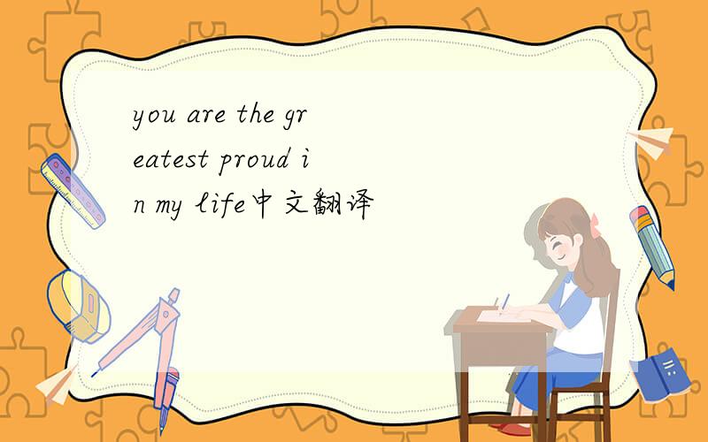 you are the greatest proud in my life中文翻译