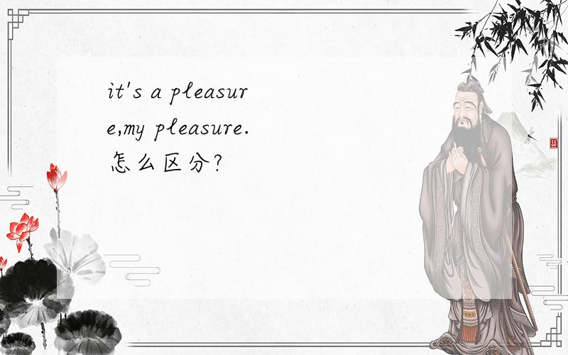 it's a pleasure,my pleasure.怎么区分?