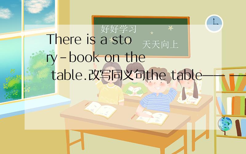 There is a story-book on the table.改写同义句the table—— —— ——。