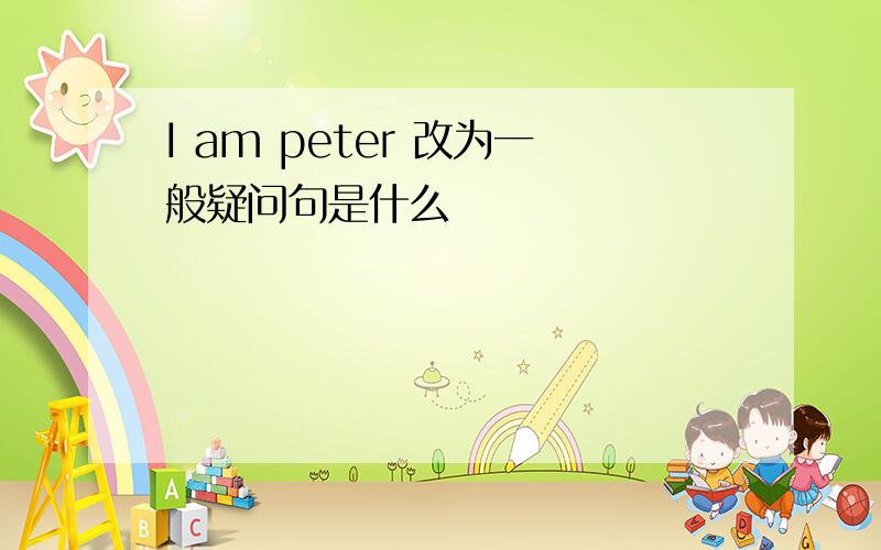 I am peter 改为一般疑问句是什么