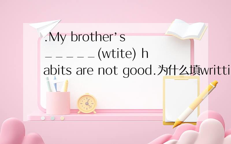 .My brother’s _____(wtite) habits are not good.为什么填writting
