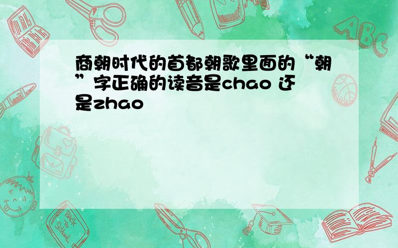 商朝时代的首都朝歌里面的“朝”字正确的读音是chao 还是zhao