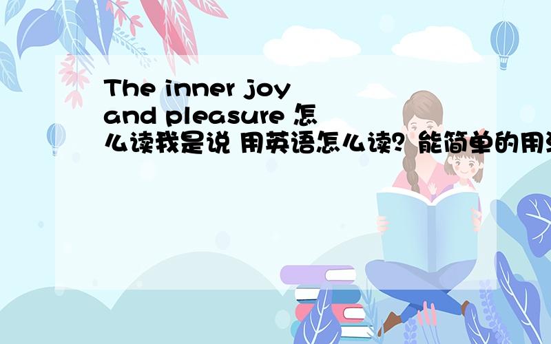 The inner joy and pleasure 怎么读我是说 用英语怎么读？能简单的用汉语解释一下吗？