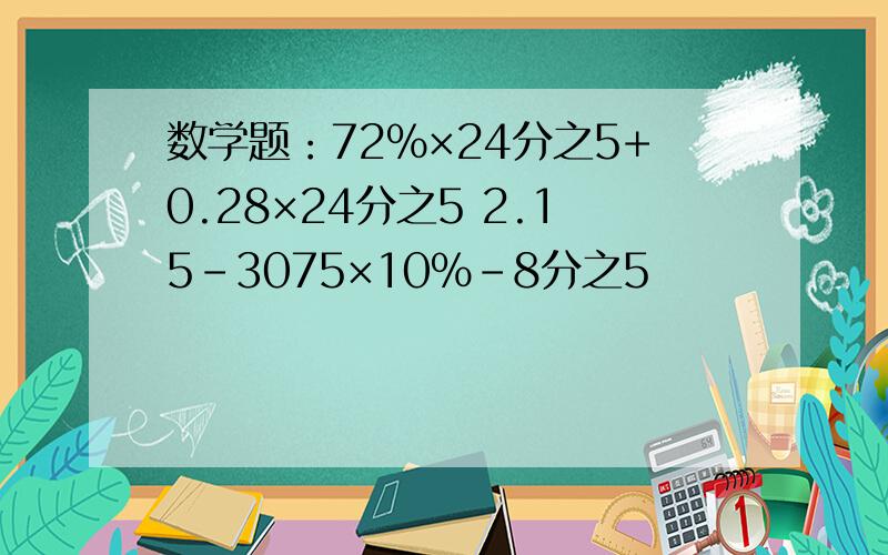 数学题：72%×24分之5+0.28×24分之5 2.15-3075×10%-8分之5