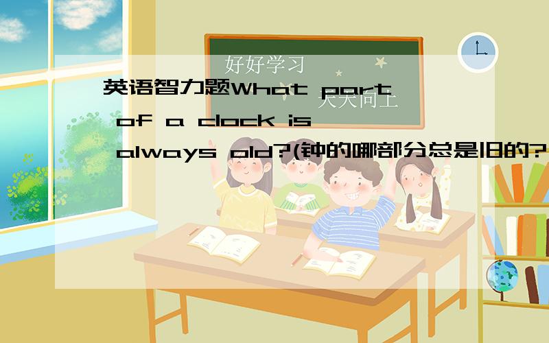 英语智力题What part of a clock is always old?(钟的哪部分总是旧的?）