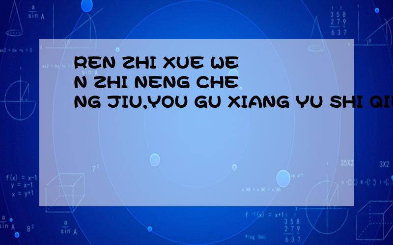 REN ZHI XUE WEN ZHI NENG CHENG JIU,YOU GU XIANG YU SHI QIE CUO ZHUO MO YE.是说的什么句子,用拼音换