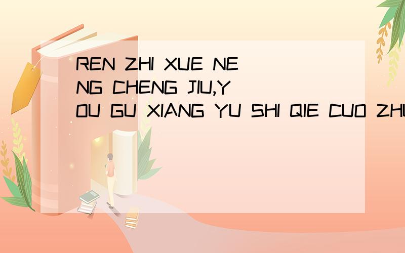 REN ZHI XUE NENG CHENG JIU,YOU GU XIANG YU SHI QIE CUO ZHUO MO YE的汉语意思是什么问一下它的汉语意思是什么