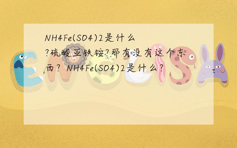 NH4Fe(SO4)2是什么?硫酸亚铁铵?那有没有这个东西？NH4Fe(SO4)2是什么？