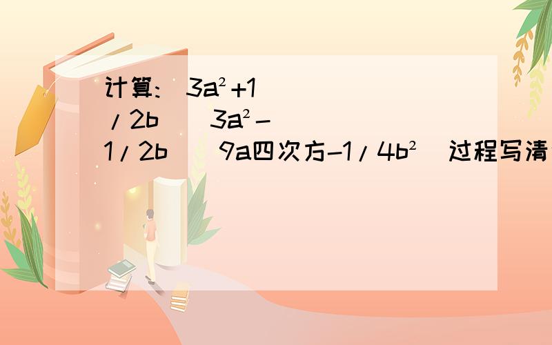 计算:(3a²+1/2b)(3a²-1/2b)(9a四次方-1/4b²)过程写清楚,