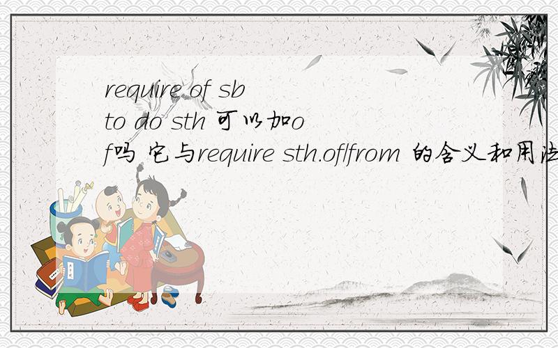 require of sb to do sth 可以加of吗 它与require sth.of/from 的含义和用法上有什么区别