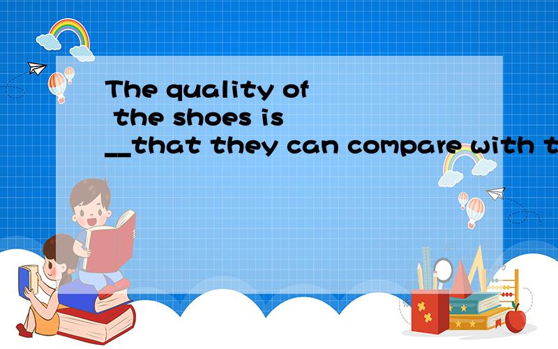 The quality of the shoes is __that they can compare with the best in the world market.应该填so还是such 为什么?