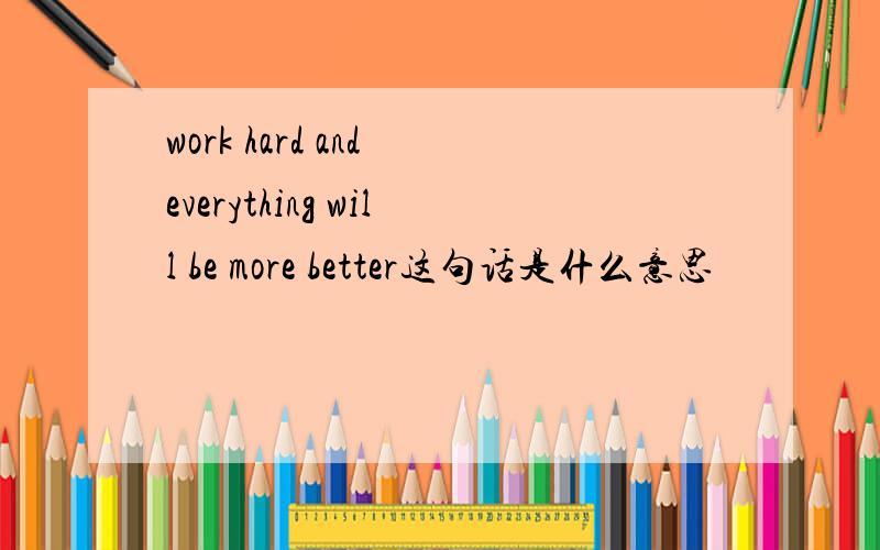work hard and everything will be more better这句话是什么意思