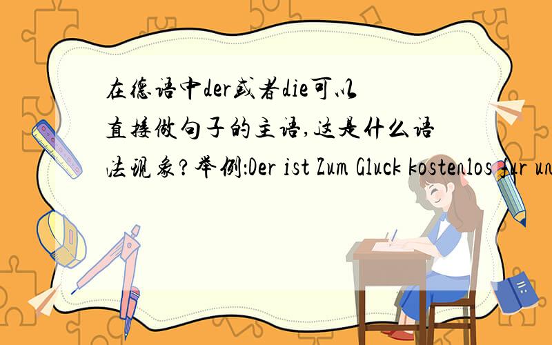 在德语中der或者die可以直接做句子的主语,这是什么语法现象?举例：Der ist Zum Gluck kostenlos fur uns.