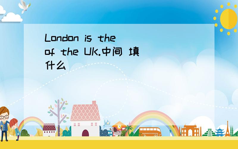 London is the of the UK.中间 填什么