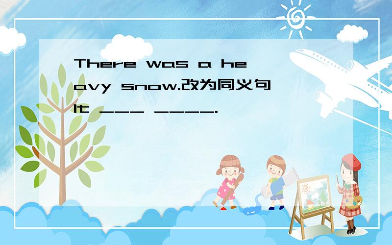 There was a heavy snow.改为同义句It ___ ____.