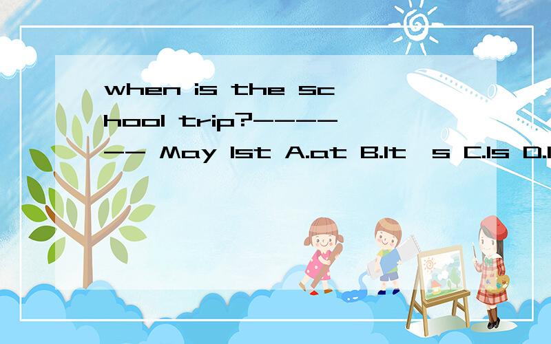 when is the school trip?------ May 1st A.at B.It's C.Is D.In