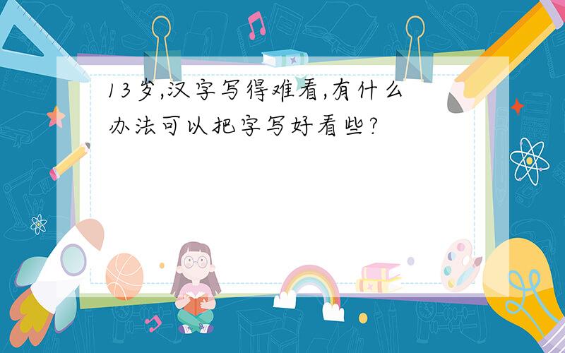 13岁,汉字写得难看,有什么办法可以把字写好看些?