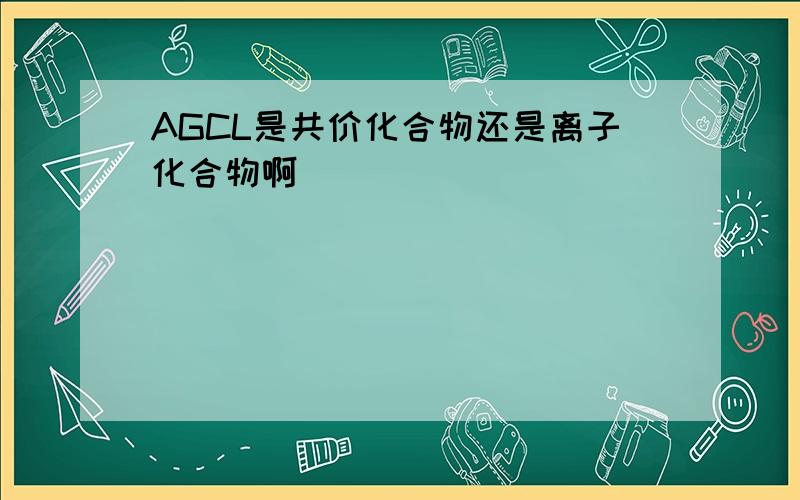 AGCL是共价化合物还是离子化合物啊