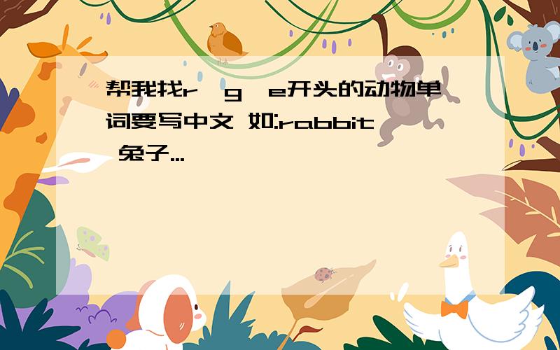帮我找r,g,e开头的动物单词要写中文 如:rabbit 兔子...