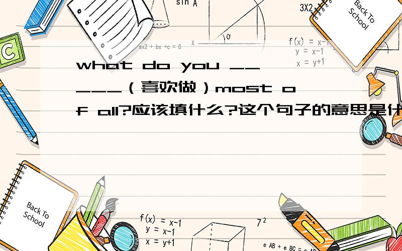 what do you _____（喜欢做）most of all?应该填什么?这个句子的意思是什么?what do you like doing most of all