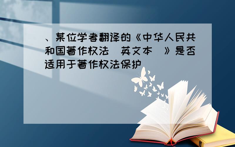 、某位学者翻译的《中华人民共和国著作权法(英文本)》是否适用于著作权法保护