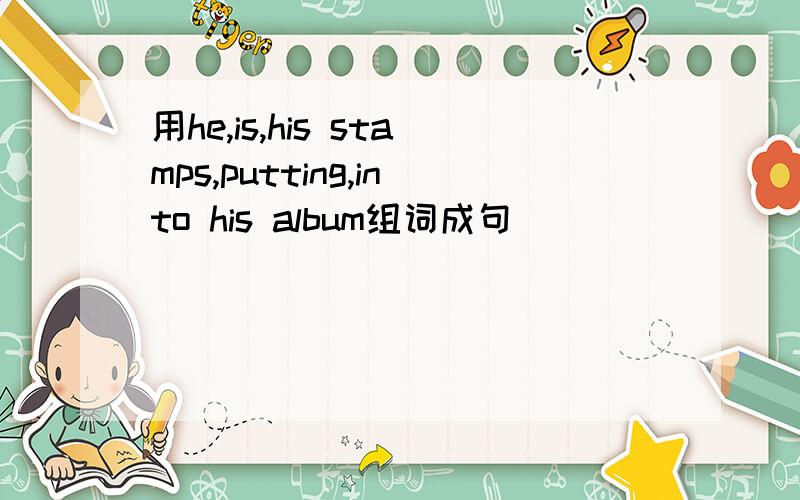 用he,is,his stamps,putting,into his album组词成句