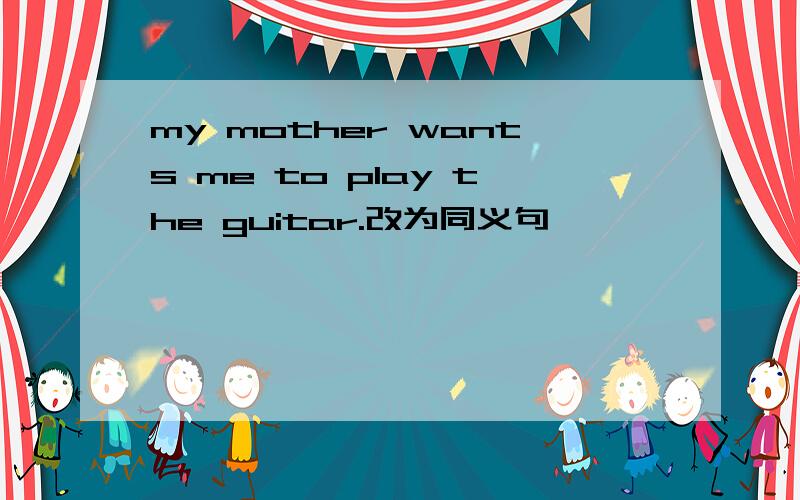 my mother wants me to play the guitar.改为同义句