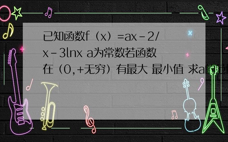 已知函数f（x）=ax-2/x-3lnx a为常数若函数在（0,+无穷）有最大 最小值 求a的范围