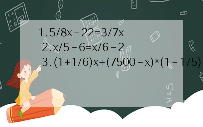 1.5/8x-22=3/7x 2.x/5-6=x/6-2 3.(1+1/6)x+(7500-x)*(1-1/5)=7100