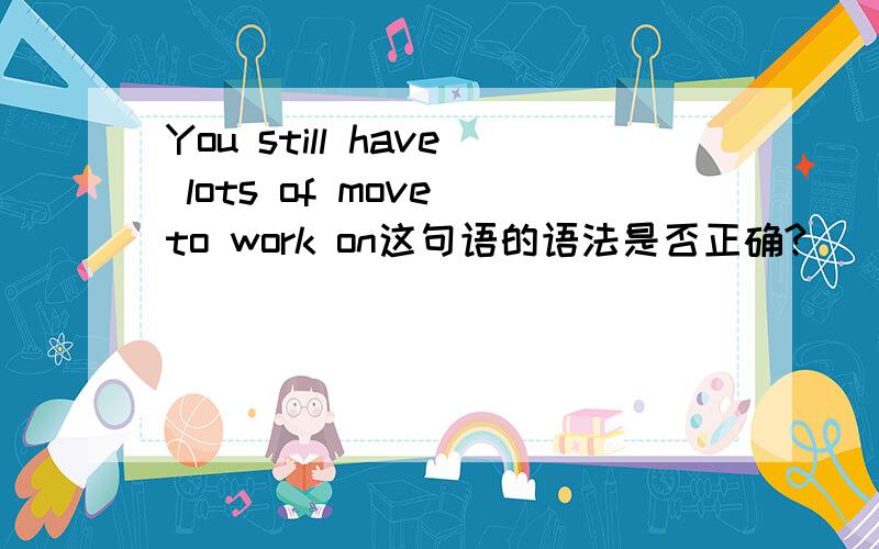 You still have lots of move to work on这句语的语法是否正确?