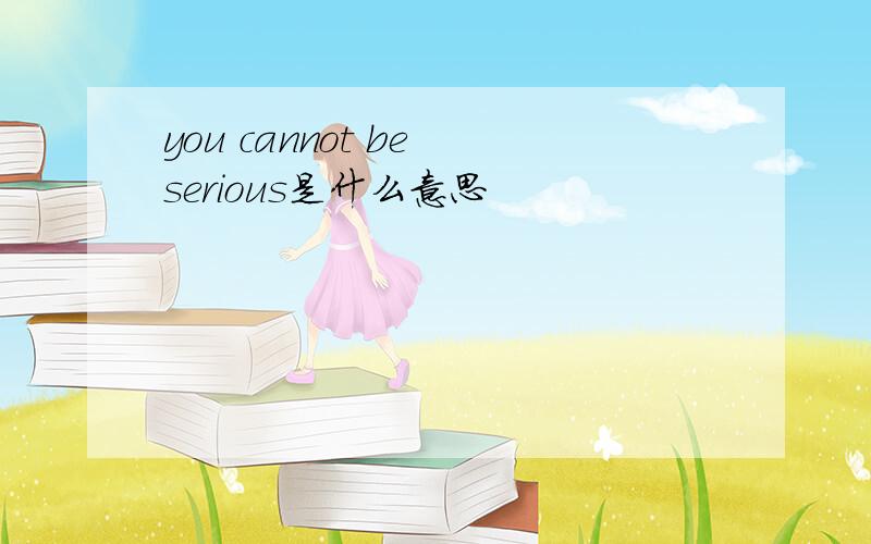 you cannot be serious是什么意思