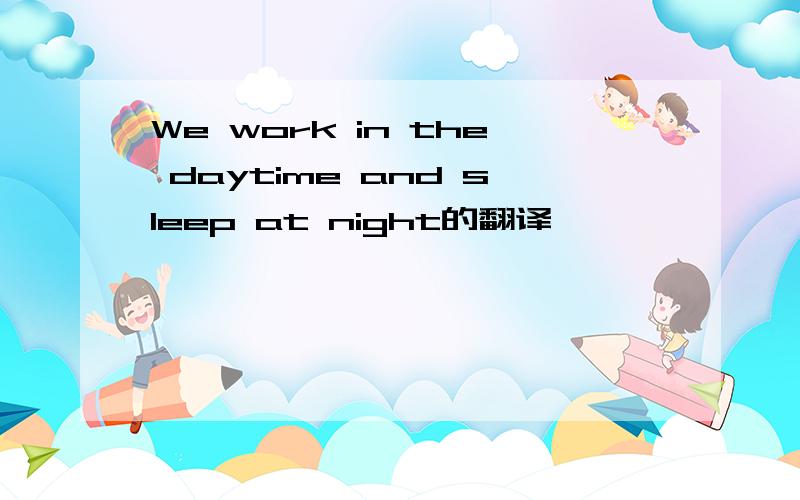 We work in the daytime and sleep at night的翻译