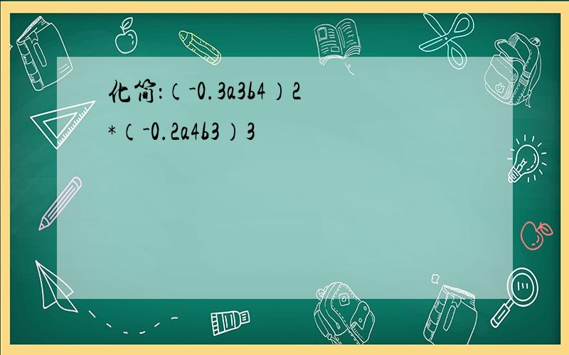 化简：（-0.3a3b4）2*（-0.2a4b3）3
