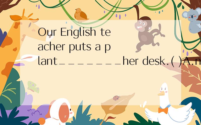 Our English teacher puts a plant_______her desk.( )A.next B.next to C.near to
