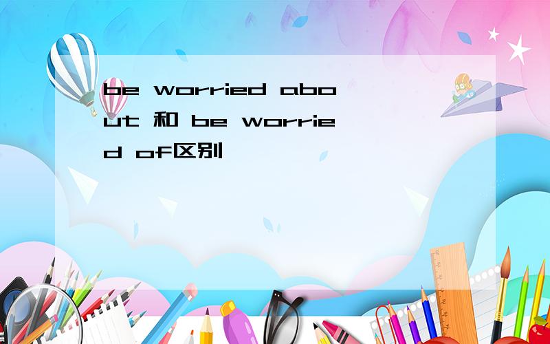 be worried about 和 be worried of区别